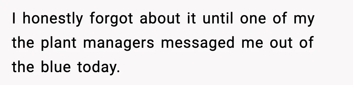 I honestly forgot about it until one of my the plant managers messaged me out of the blue today.