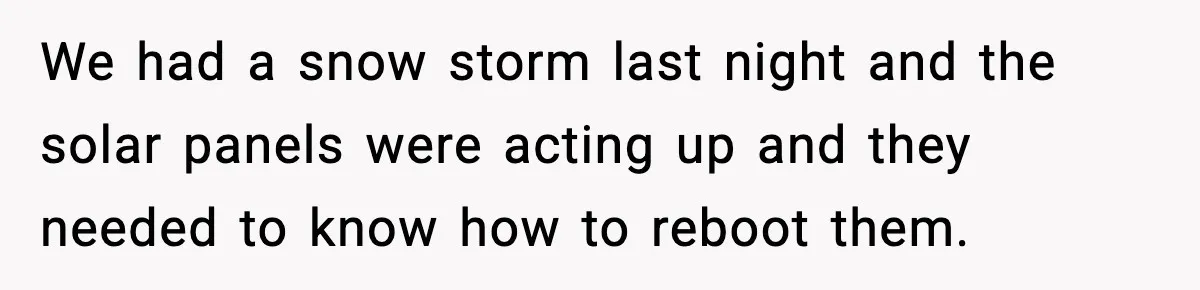 We had a snow storm last night and the solar panels were acting up and they needed to know how to reboot them.