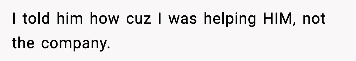I told him how cuz I was helping HIM, not the company.