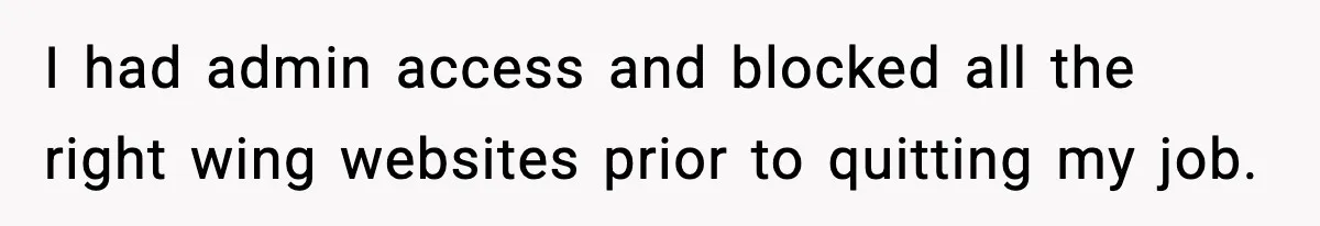 I had admin access and blocked all the right wing websites prior to quitting my job.
