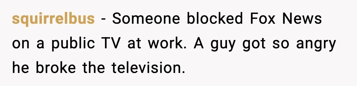 squirrelbus - Someone blocked Fox News on a public TV at work. A guy got so angry he broke the television.