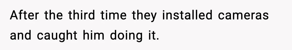 After the third time they installed cameras and caught him doing it.