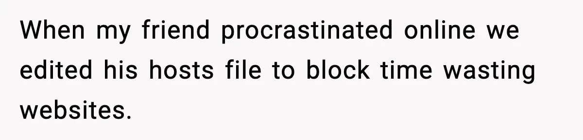 When my friend procrastinated online we edited his hosts file to block time wasting websites.