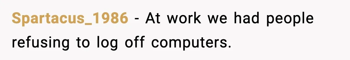 Spartacus_1986 - At work we had people refusing to log off computers.