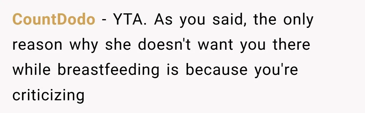 CountDodo − YTA. As you said, the only reason why she doesn't want you there while breastfeeding is because you're criticizing