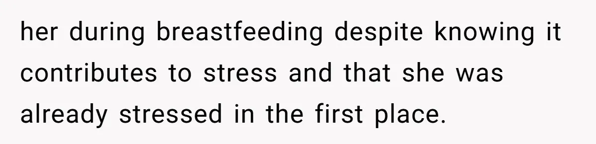 her during breastfeeding despite knowing it contributes to stress and that she was already stressed in the first place.