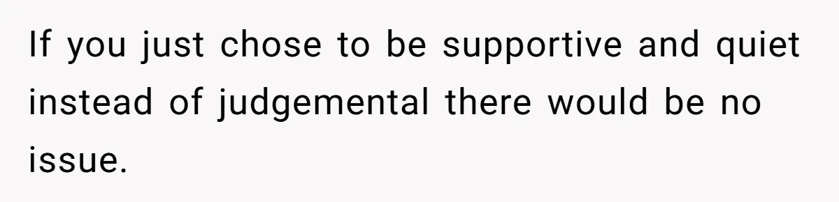 If you just chose to be supportive and quiet instead of judgemental there would be no issue.