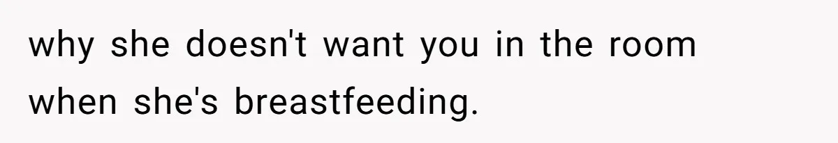 why she doesn't want you in the room when she's breastfeeding.