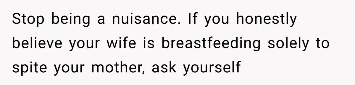 Stop being a nuisance. If you honestly believe your wife is breastfeeding solely to spite your mother, ask yourself