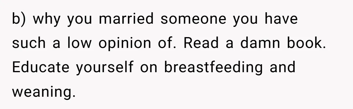 b) why you married someone you have such a low opinion of. Read a damn book. Educate yourself on breastfeeding and weaning.