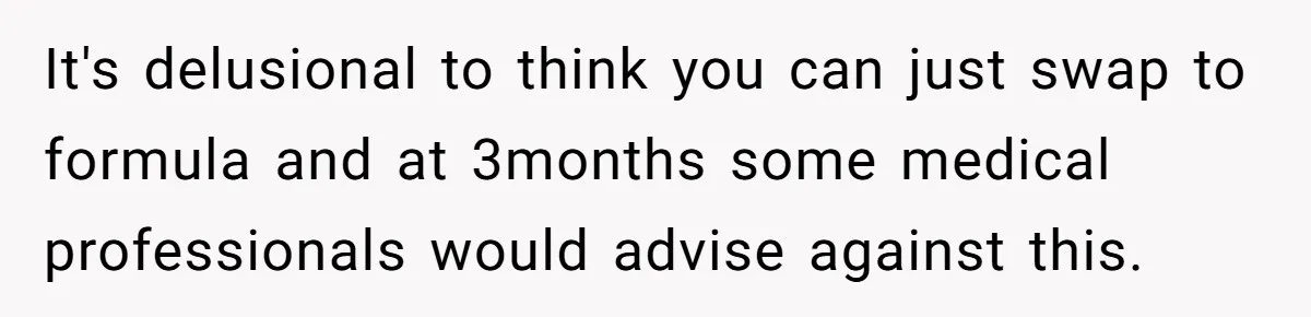 It's delusional to think you can just swap to formula and at 3months some medical professionals would advise against this.