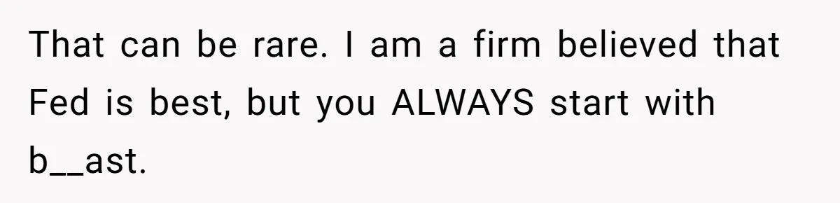 That can be rare. I am a firm believed that Fed is best, but you ALWAYS start with b__ast.