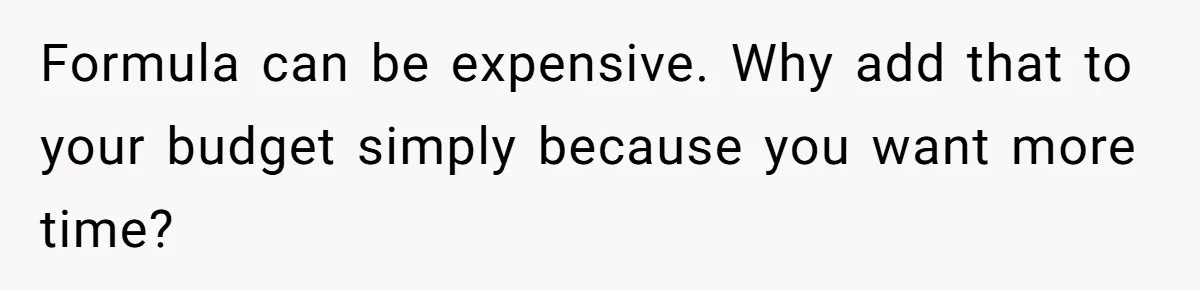 Formula can be expensive. Why add that to your budget simply because you want more time?