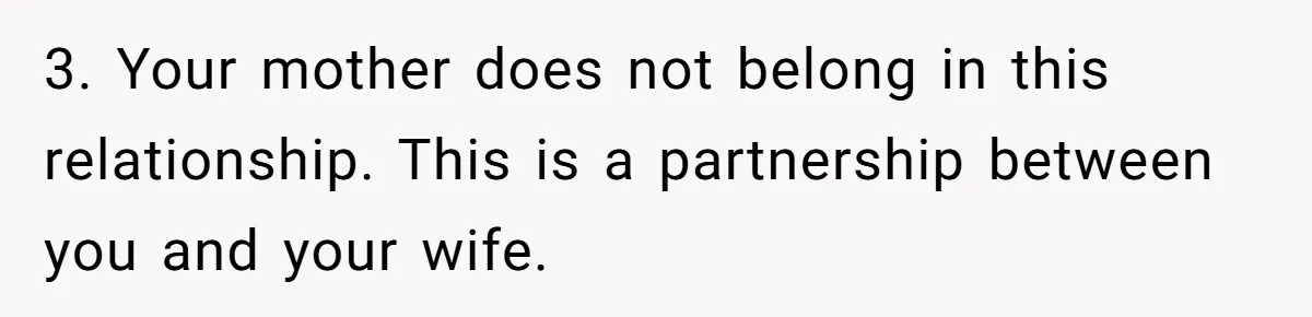 3. Your mother does not belong in this relationship. This is a partnership between you and your wife.