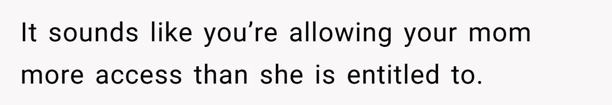 It sounds like you’re allowing your mom more access than she is entitled to.