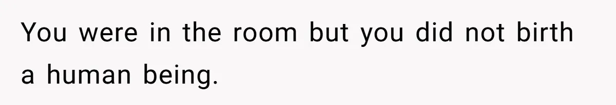 You were in the room but you did not birth a human being.