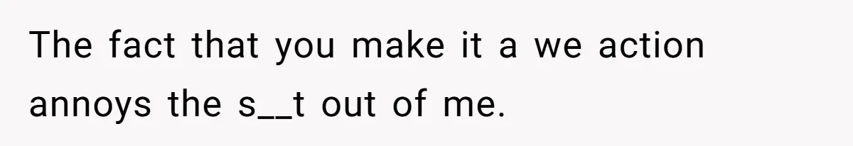 The fact that you make it a we action annoys the s__t out of me.