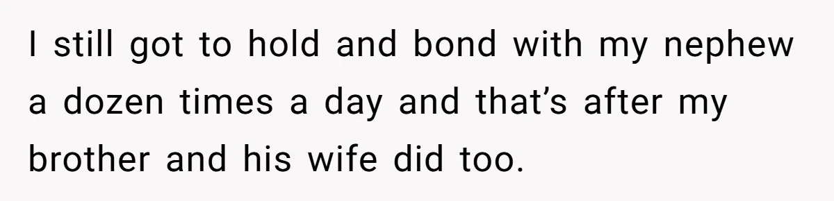 I still got to hold and bond with my nephew a dozen times a day and that’s after my brother and his wife did too.
