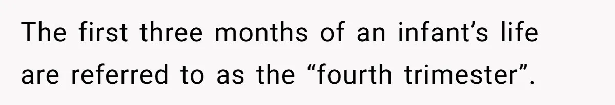 The first three months of an infant’s life are referred to as the “fourth trimester”.
