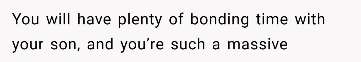 You will have plenty of bonding time with your son, and you’re such a massive