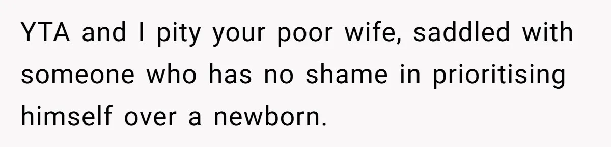 YTA and I pity your poor wife, saddled with someone who has no shame in prioritising himself over a newborn.