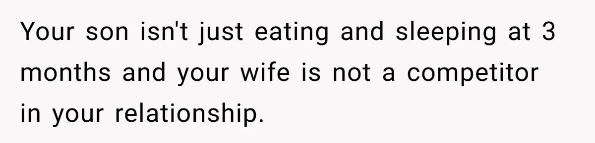 Your son isn't just eating and sleeping at 3 months and your wife is not a competitor in your relationship.