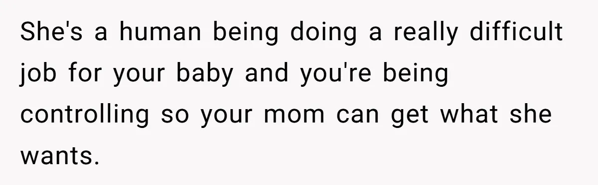 She's a human being doing a really difficult job for your baby and you're being controlling so your mom can get what she wants.
