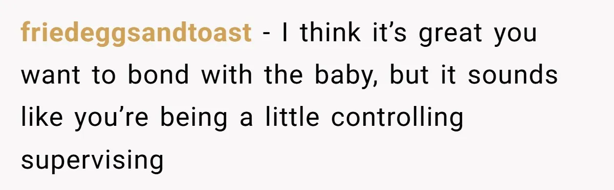 friedeggsandtoast − I think it’s great you want to bond with the baby, but it sounds like you’re being a little controlling supervising