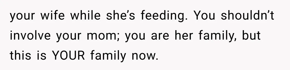 your wife while she’s feeding. You shouldn’t involve your mom; you are her family, but this is YOUR family now.
