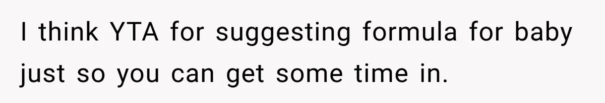 I think YTA for suggesting formula for baby just so you can get some time in.