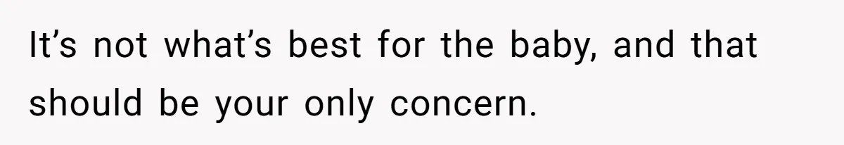 It’s not what’s best for the baby, and that should be your only concern.