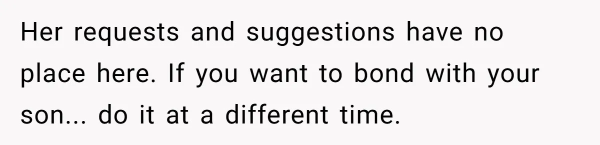 Her requests and suggestions have no place here. If you want to bond with your son... do it at a different time.