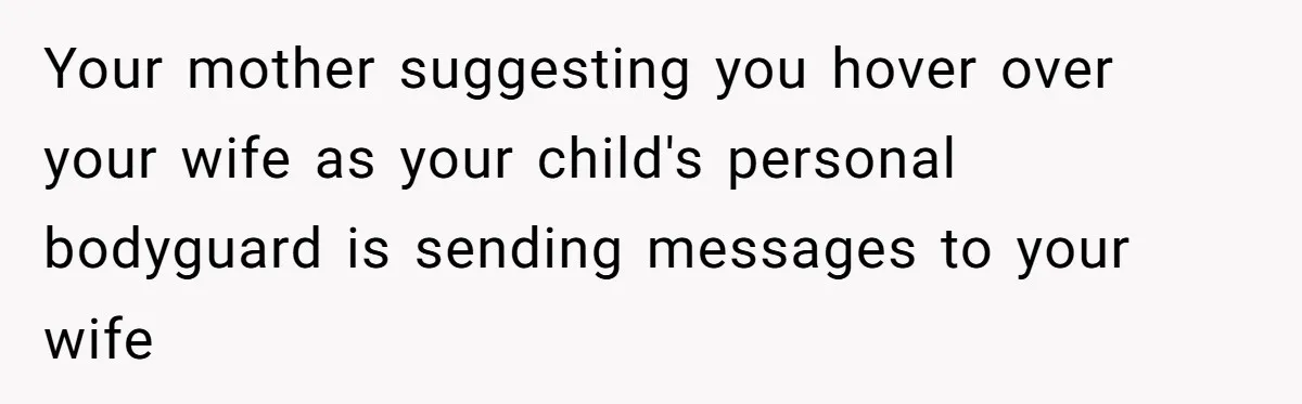 Your mother suggesting you hover over your wife as your child's personal bodyguard is sending messages to your wife