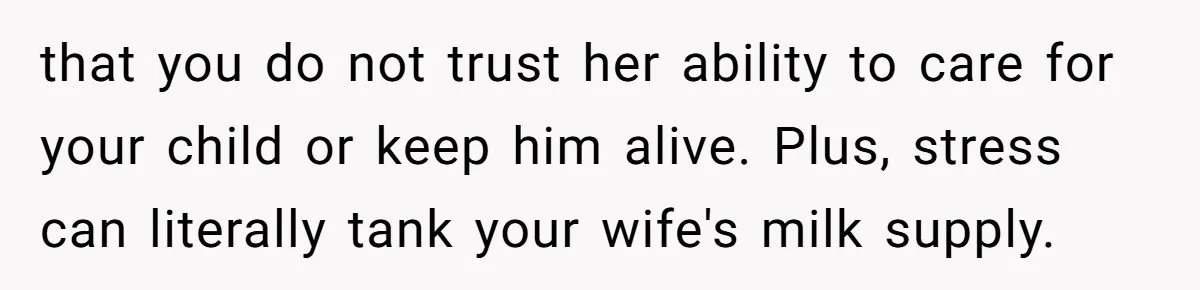 that you do not trust her ability to care for your child or keep him alive. Plus, stress can literally tank your wife's milk supply.