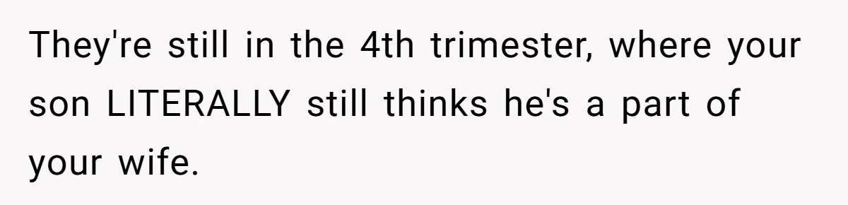 They're still in the 4th trimester, where your son LITERALLY still thinks he's a part of your wife.