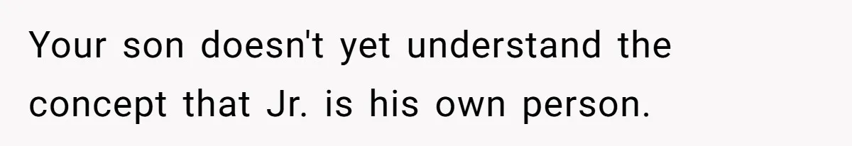 Your son doesn't yet understand the concept that Jr. is his own person.