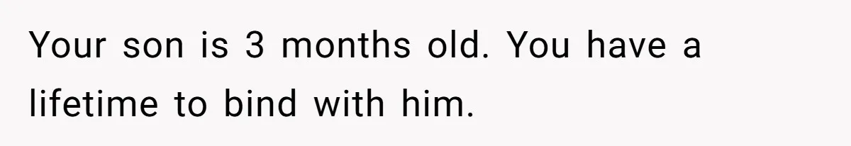 Your son is 3 months old. You have a lifetime to bind with him.