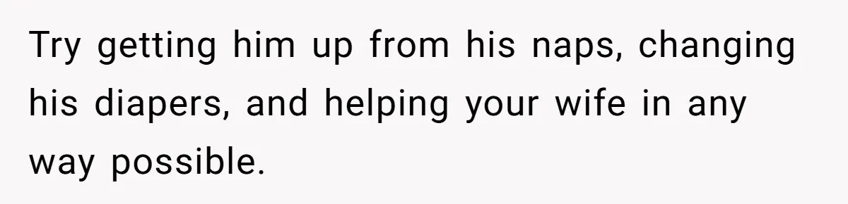 Try getting him up from his naps, changing his diapers, and helping your wife in any way possible.