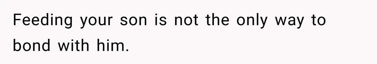 Feeding your son is not the only way to bond with him.