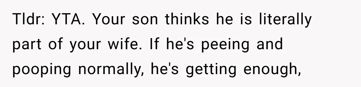 Tldr: YTA. Your son thinks he is literally part of your wife. If he's peeing and pooping normally, he's getting enough,