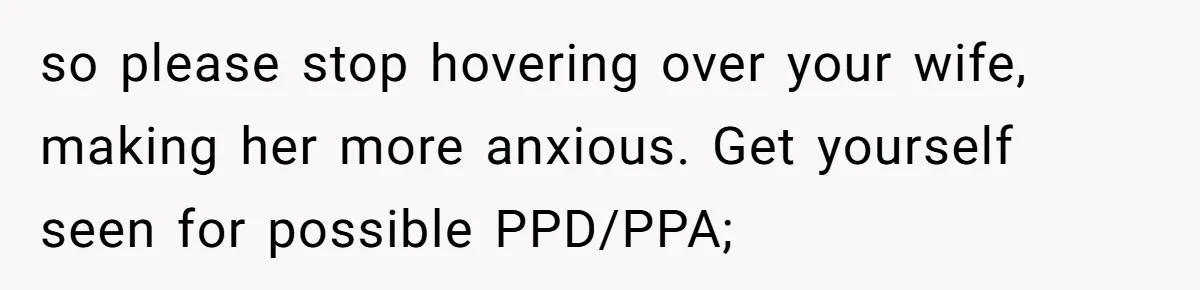 so please stop hovering over your wife, making her more anxious. Get yourself seen for possible PPD/PPA;