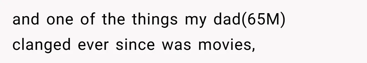 and one of the things my dad(65M) clanged ever since was movies,