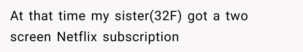 At that time my sister(32F) got a two screen Netflix subscription