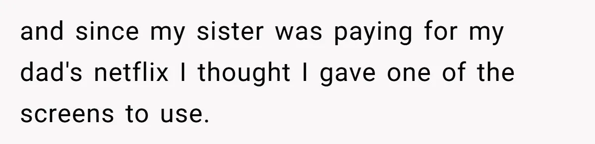 and since my sister was paying for my dad's netflix I thought I gave one of the screens to use.