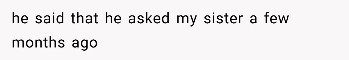 he said that he asked my sister a few months ago