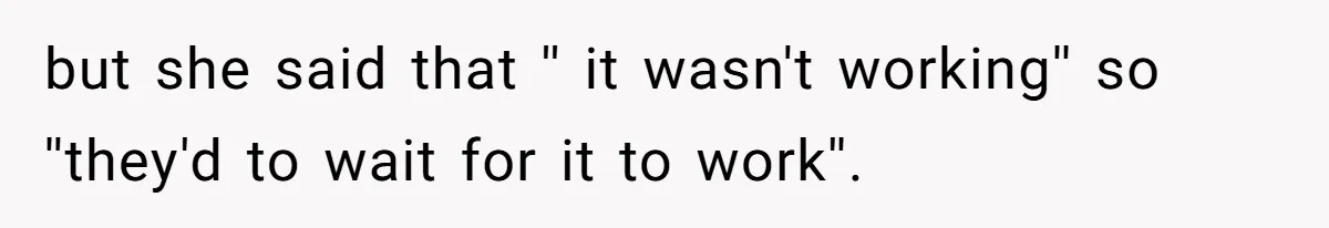 but she said that '' it wasn't working'' so ''they'd to wait for it to work''.