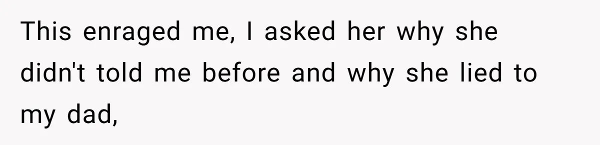This enraged me, I asked her why she didn't told me before and why she lied to my dad,