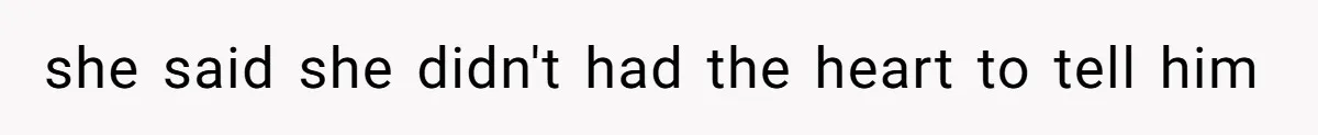 she said she didn't had the heart to tell him