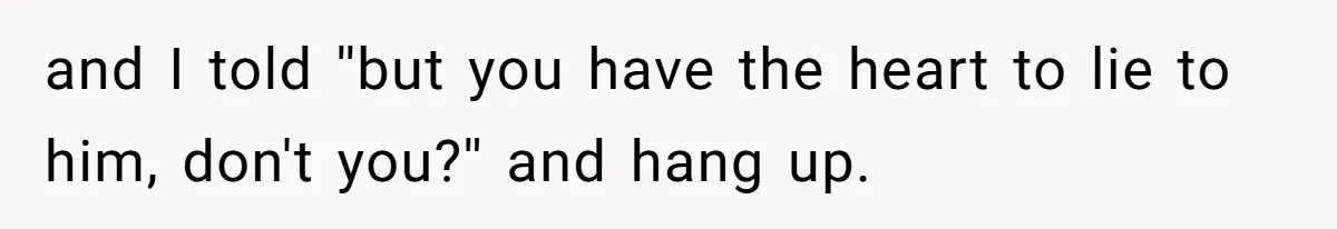 and I told ''but you have the heart to lie to him, don't you?'' and hang up.
