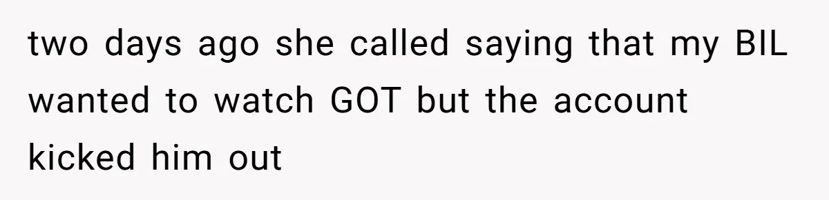 two days ago she called saying that my BIL wanted to watch GOT but the account kicked him out
